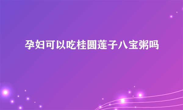 孕妇可以吃桂圆莲子八宝粥吗