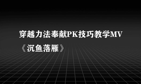 穿越力法奉献PK技巧教学MV《沉鱼落雁》