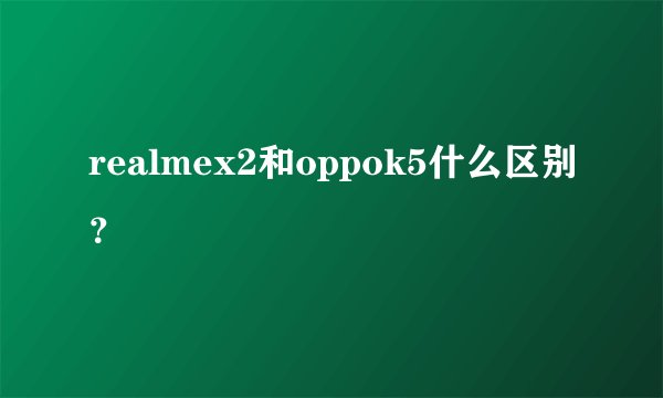 realmex2和oppok5什么区别？