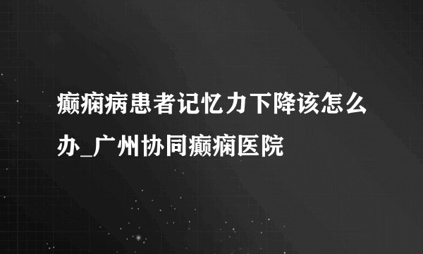 癫痫病患者记忆力下降该怎么办_广州协同癫痫医院