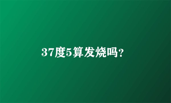 37度5算发烧吗？