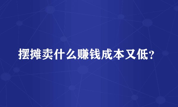 摆摊卖什么赚钱成本又低？