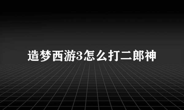 造梦西游3怎么打二郎神