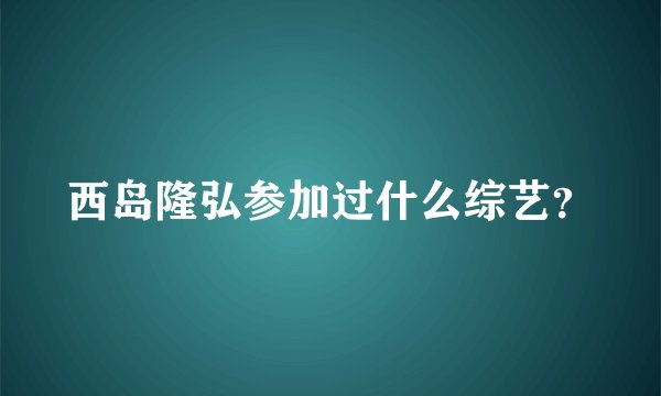 西岛隆弘参加过什么综艺？