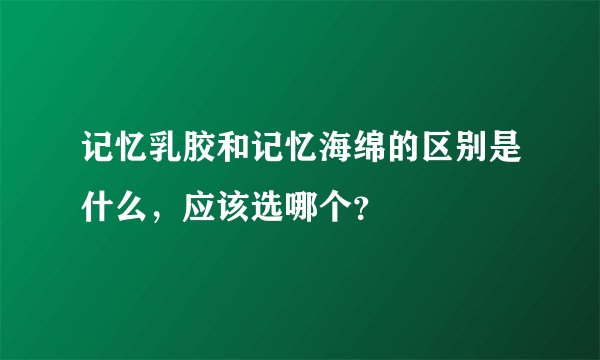 记忆乳胶和记忆海绵的区别是什么，应该选哪个？