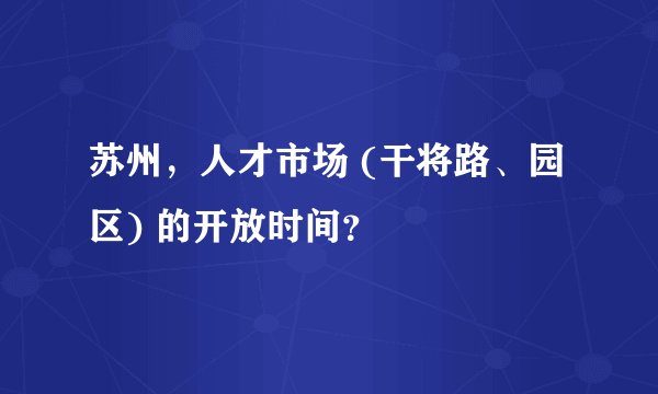 苏州，人才市场 (干将路、园区) 的开放时间？
