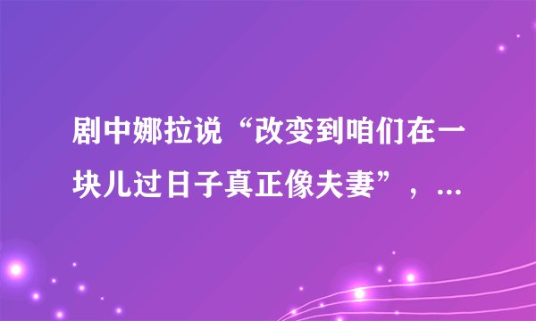 剧中娜拉说“改变到咱们在一块儿过日子真正像夫妻”，娜拉所说的“真正像夫妻”指的是什么？为什么娜拉要对丈夫称自己为“你的泥娃娃”？剧中娜拉为什么要“拿去，这是你的戒指，把我的也还我”？简要介绍本剧中娜拉的性格。