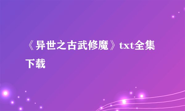 《异世之古武修魔》txt全集下载