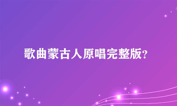 歌曲蒙古人原唱完整版？