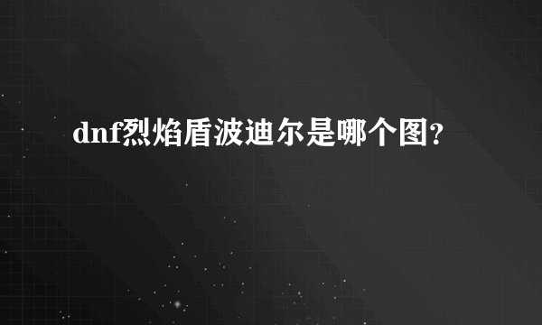 dnf烈焰盾波迪尔是哪个图？