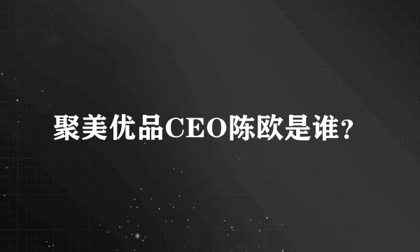 聚美优品CEO陈欧是谁？