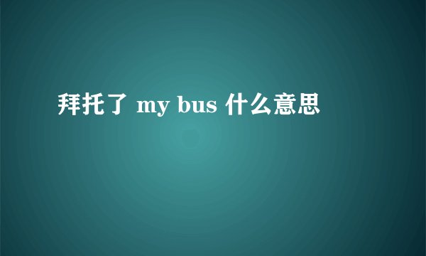 拜托了 my bus 什么意思