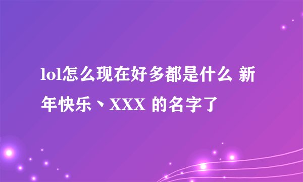 lol怎么现在好多都是什么 新年快乐丶XXX 的名字了
