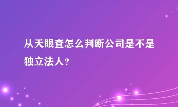 从天眼查怎么判断公司是不是独立法人？