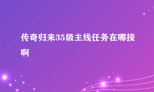 传奇归来35级主线任务在哪接啊