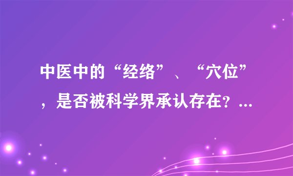 中医中的“经络”、“穴位”，是否被科学界承认存在？为什么？
