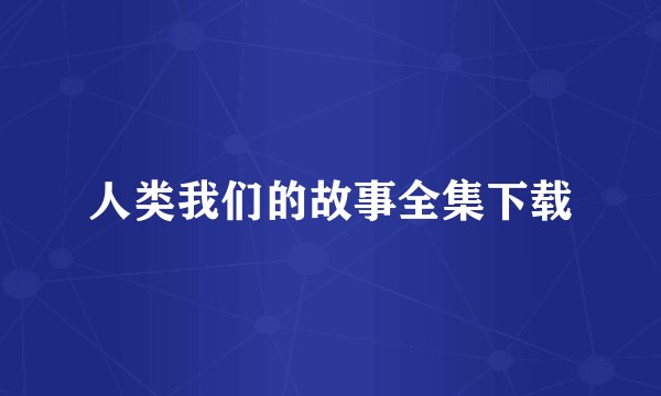 人类我们的故事全集下载
