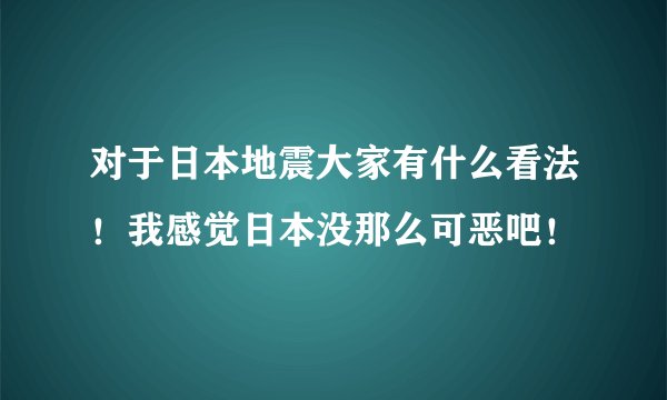 对于日本地震大家有什么看法！我感觉日本没那么可恶吧！
