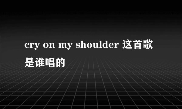 cry on my shoulder 这首歌是谁唱的