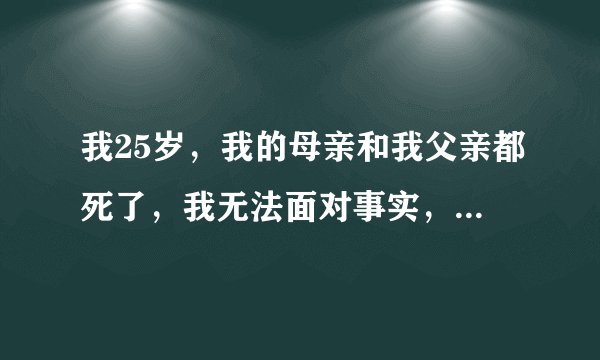 我25岁，我的母亲和我父亲都死了，我无法面对事实，我不知道我以后的路怎么走