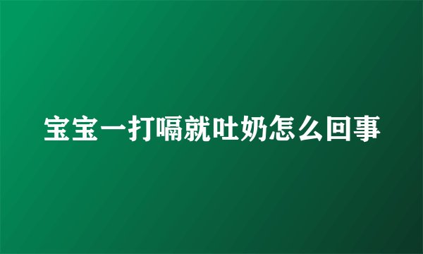 宝宝一打嗝就吐奶怎么回事
