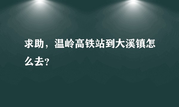 求助，温岭高铁站到大溪镇怎么去？