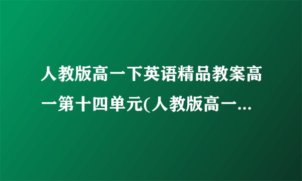 人教版高一下英语精品教案高一第十四单元(人教版高一英语下册教案教学设计)