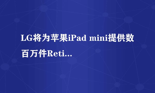 LG将为苹果iPad mini提供数百万件Retina显示屏