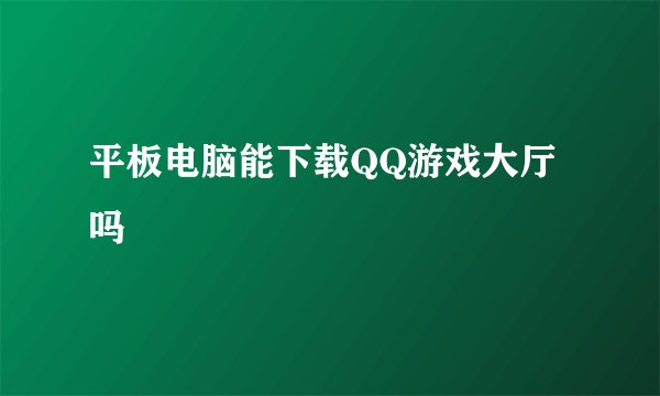 平板电脑能下载QQ游戏大厅吗