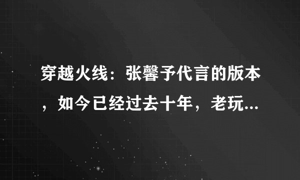 穿越火线：张馨予代言的版本，如今已经过去十年，老玩家记忆深刻