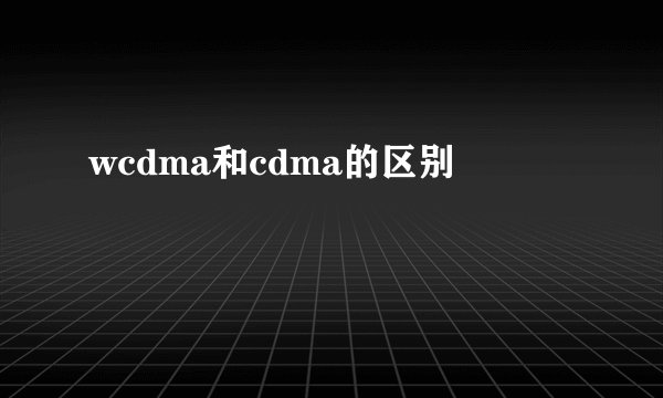 wcdma和cdma的区别
