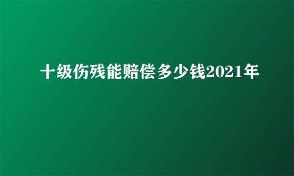 十级伤残能赔偿多少钱2021年