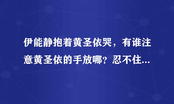 伊能静抱着黄圣依哭，有谁注意黄圣依的手放哪？忍不住笑出了声,你怎么看？