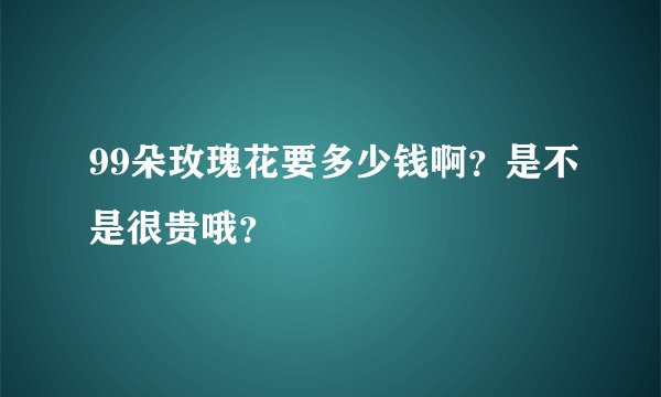 99朵玫瑰花要多少钱啊？是不是很贵哦？