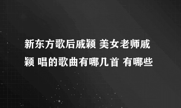 新东方歌后戚颖 美女老师戚颖 唱的歌曲有哪几首 有哪些