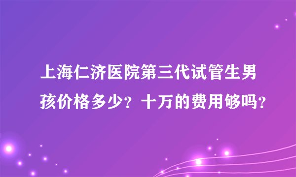 上海仁济医院第三代试管生男孩价格多少？十万的费用够吗？