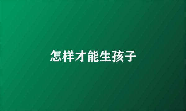 怎样才能生孩子