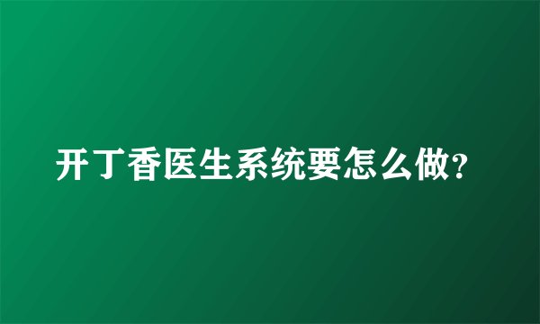 开丁香医生系统要怎么做？