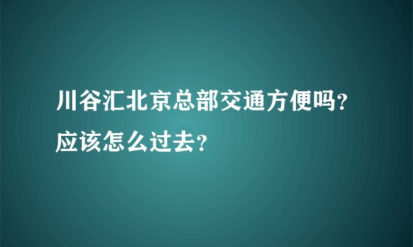 川谷汇北京总部交通方便吗？应该怎么过去？