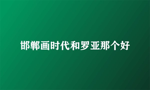 邯郸画时代和罗亚那个好