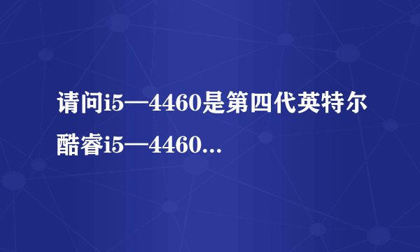 请问i5—4460是第四代英特尔酷睿i5—4460的意思吗