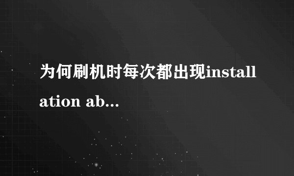 为何刷机时每次都出现installation aborted啊?