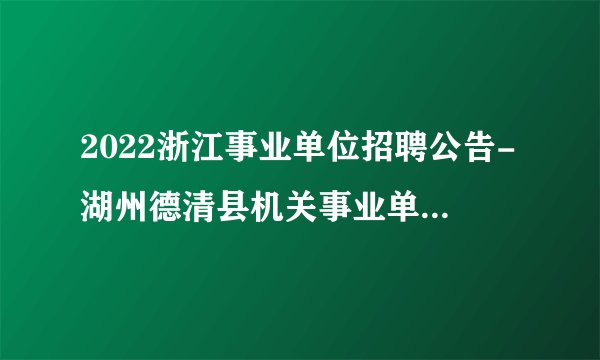 2022浙江事业单位招聘公告-湖州德清县机关事业单位-91人
