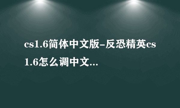 cs1.6简体中文版-反恐精英cs1.6怎么调中文版而且好？
