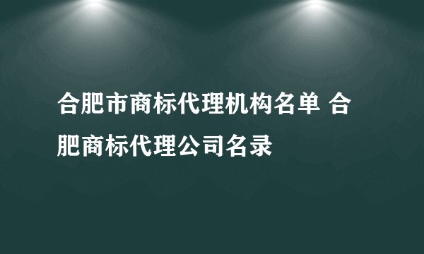 合肥市商标代理机构名单 合肥商标代理公司名录