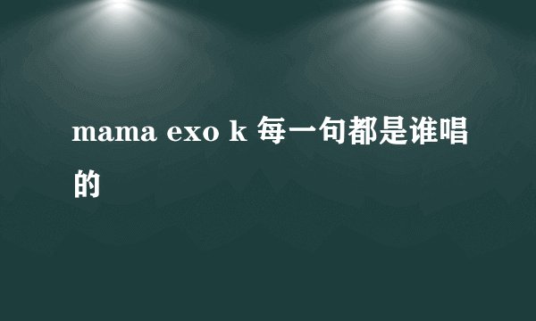 mama exo k 每一句都是谁唱的