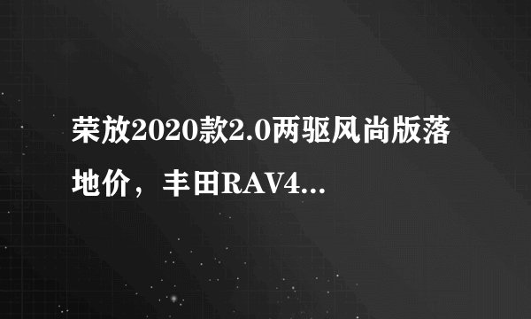 荣放2020款2.0两驱风尚版落地价，丰田RAV4荣放价格及图片