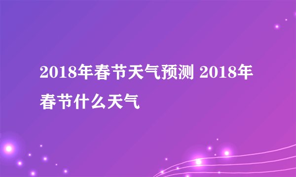 2018年春节天气预测 2018年春节什么天气