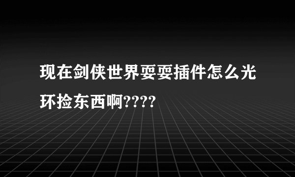 现在剑侠世界耍耍插件怎么光环捡东西啊????