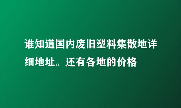 谁知道国内废旧塑料集散地详细地址。还有各地的价格